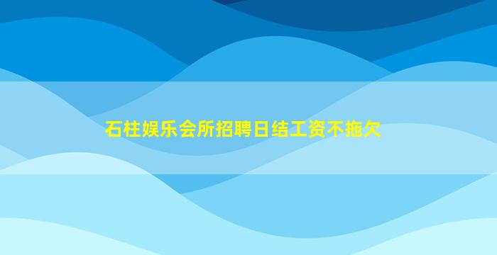 石柱娱乐会所招聘日结工资不拖欠